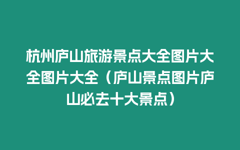 杭州廬山旅游景點大全圖片大全圖片大全（廬山景點圖片廬山必去十大景點）