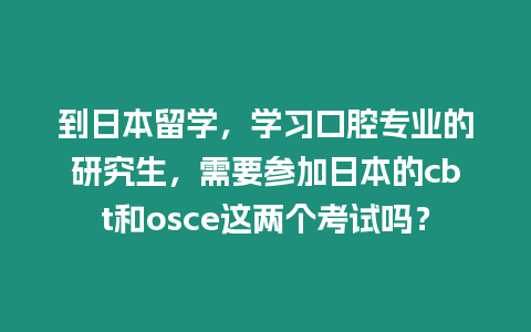 到日本留學，學習口腔專業的研究生，需要參加日本的cbt和osce這兩個考試嗎？