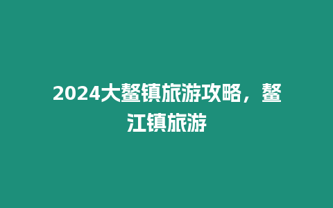 2024大鰲鎮旅游攻略，鰲江鎮旅游