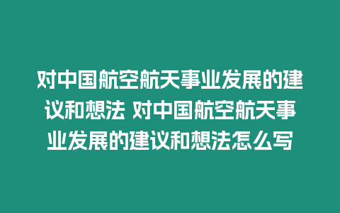 對中國航空航天事業發展的建議和想法 對中國航空航天事業發展的建議和想法怎么寫