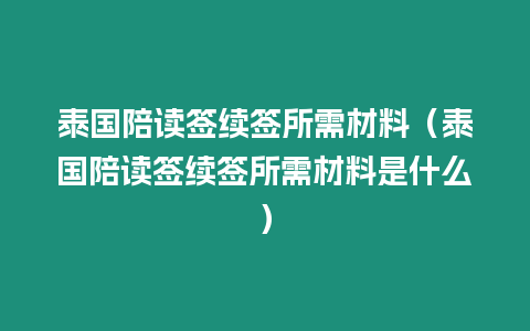 泰國(guó)陪讀簽續(xù)簽所需材料（泰國(guó)陪讀簽續(xù)簽所需材料是什么）