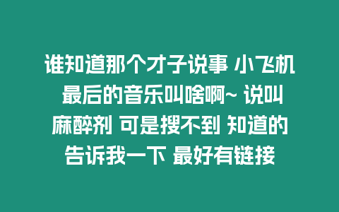 誰知道那個才子說事 小飛機 最后的音樂叫啥啊~ 說叫麻醉劑 可是搜不到 知道的告訴我一下 最好有鏈接