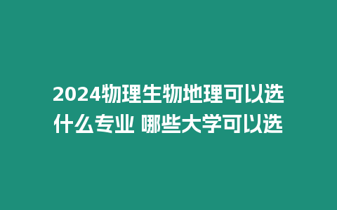 2024物理生物地理可以選什么專業 哪些大學可以選