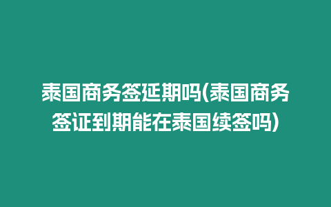 泰國商務簽延期嗎(泰國商務簽證到期能在泰國續簽嗎)