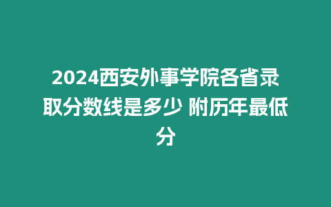 2024西安外事學(xué)院各省錄取分?jǐn)?shù)線是多少 附歷年最低分