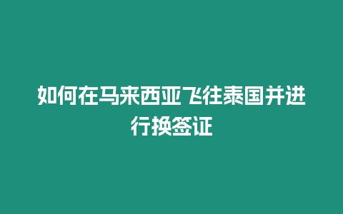 如何在馬來西亞飛往泰國并進行換簽證