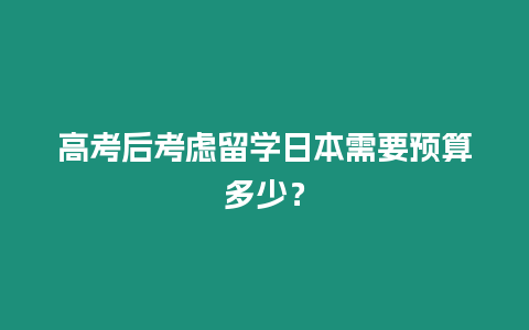 高考后考慮留學(xué)日本需要預(yù)算多少？