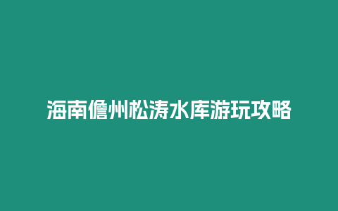 海南儋州松濤水庫游玩攻略