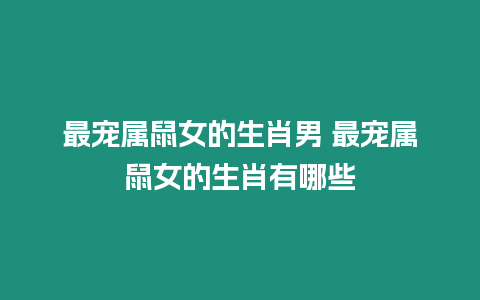 最寵屬鼠女的生肖男 最寵屬鼠女的生肖有哪些