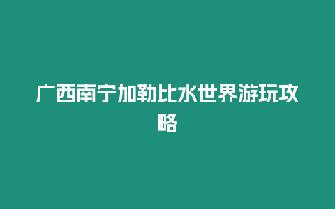 廣西南寧加勒比水世界游玩攻略