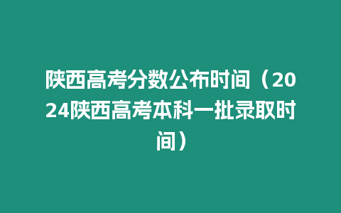 陜西高考分?jǐn)?shù)公布時(shí)間（2024陜西高考本科一批錄取時(shí)間）