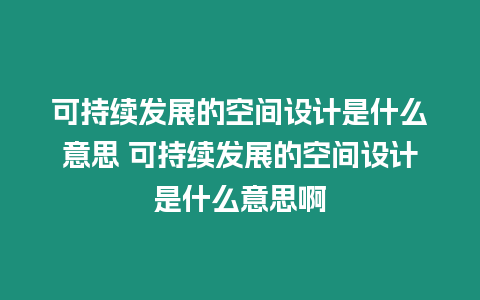 可持續(xù)發(fā)展的空間設(shè)計(jì)是什么意思 可持續(xù)發(fā)展的空間設(shè)計(jì)是什么意思啊