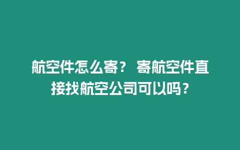 航空件怎么寄？ 寄航空件直接找航空公司可以嗎？