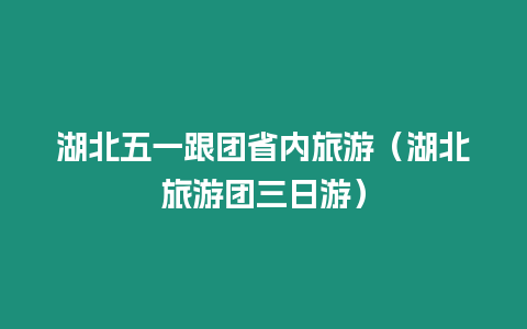 湖北五一跟團省內旅游（湖北旅游團三日游）