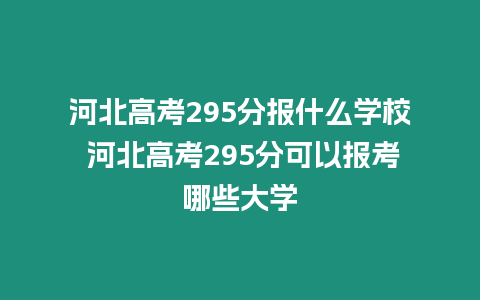 河北高考295分報什么學校 河北高考295分可以報考哪些大學