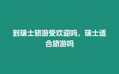 到瑞士旅游受歡迎嗎，瑞士適合旅游嗎