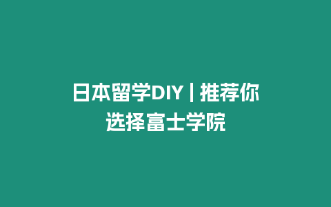 日本留學DIY | 推薦你選擇富士學院