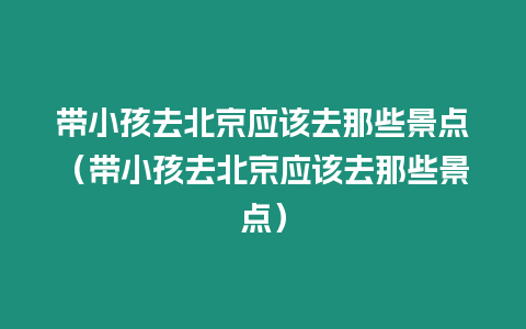 帶小孩去北京應該去那些景點（帶小孩去北京應該去那些景點）