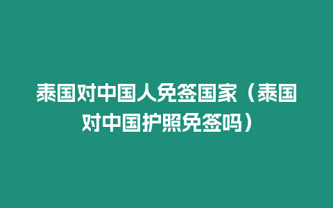 泰國對中國人免簽國家（泰國對中國護照免簽嗎）