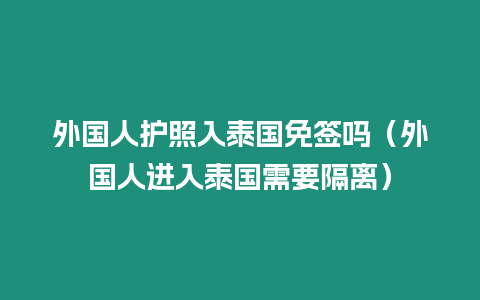 外國人護照入泰國免簽嗎（外國人進入泰國需要隔離）