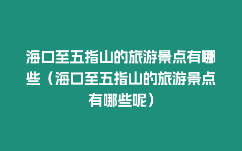 海口至五指山的旅游景點有哪些（海口至五指山的旅游景點有哪些呢）