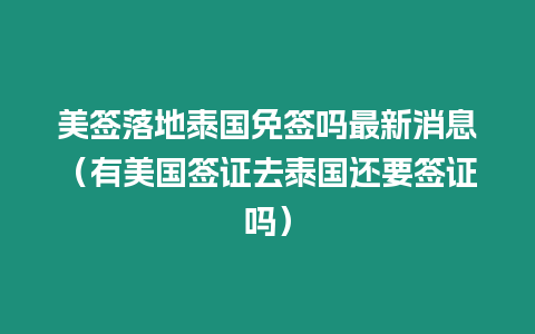 美簽落地泰國(guó)免簽嗎最新消息（有美國(guó)簽證去泰國(guó)還要簽證嗎）