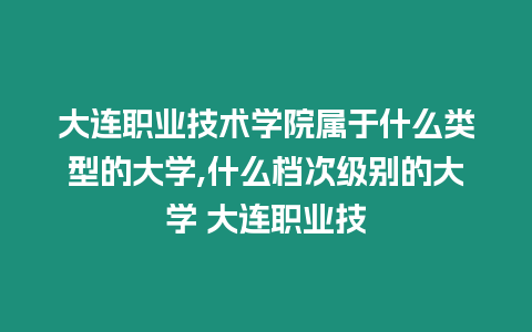 大連職業技術學院屬于什么類型的大學,什么檔次級別的大學 大連職業技