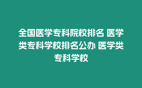 全國醫學專科院校排名 醫學類專科學校排名公辦 醫學類專科學校