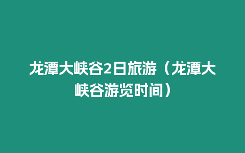 龍?zhí)洞髰{谷2日旅游（龍?zhí)洞髰{谷游覽時間）