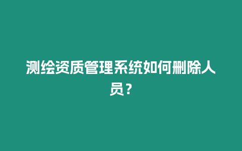 測繪資質管理系統如何刪除人員？