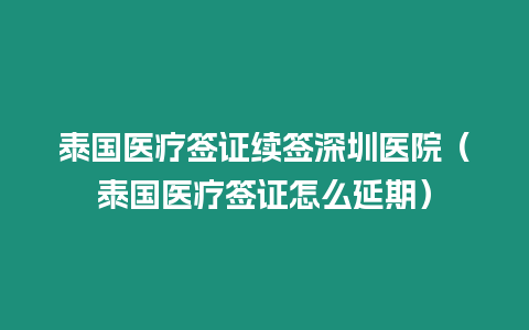 泰國醫療簽證續簽深圳醫院（泰國醫療簽證怎么延期）