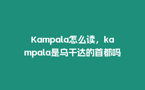 Kampala怎么讀，kampala是烏干達的首都嗎