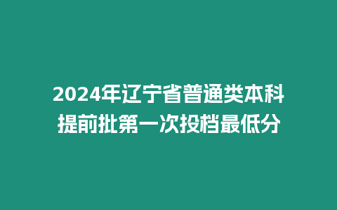 2024年遼寧省普通類本科提前批第一次投檔最低分