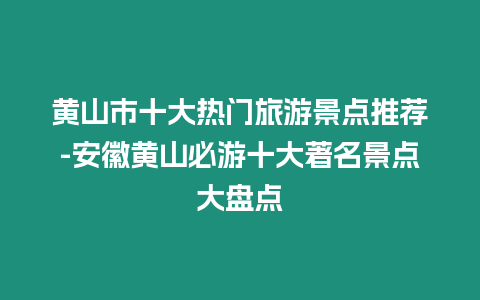 黃山市十大熱門旅游景點推薦-安徽黃山必游十大著名景點大盤點