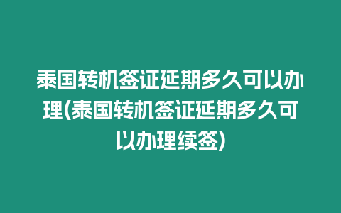 泰國轉(zhuǎn)機簽證延期多久可以辦理(泰國轉(zhuǎn)機簽證延期多久可以辦理續(xù)簽)