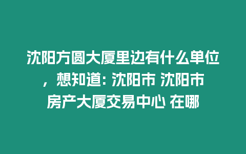 沈陽方圓大廈里邊有什么單位，想知道: 沈陽市 沈陽市房產大廈交易中心 在哪