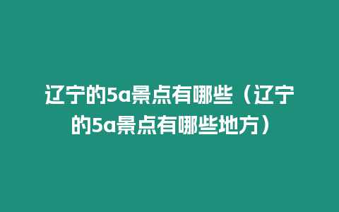 遼寧的5a景點有哪些（遼寧的5a景點有哪些地方）