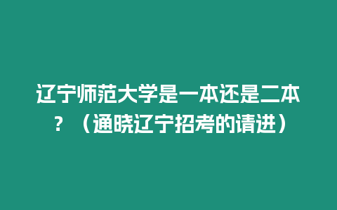 遼寧師范大學(xué)是一本還是二本？（通曉遼寧招考的請(qǐng)進(jìn)）