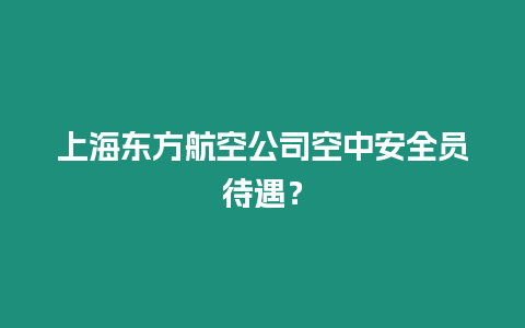 上海東方航空公司空中安全員待遇？