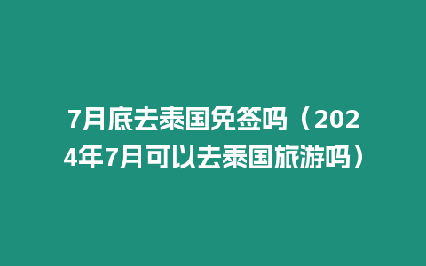 7月底去泰國免簽嗎（2024年7月可以去泰國旅游嗎）