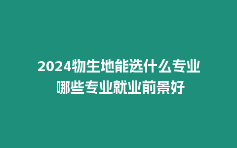 2024物生地能選什么專業 哪些專業就業前景好