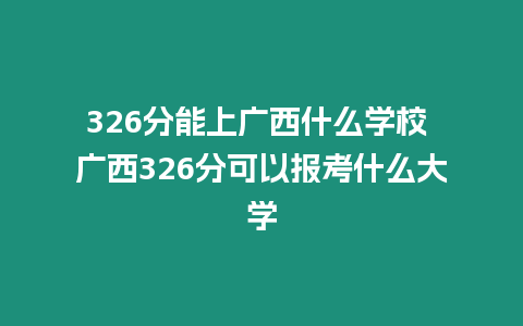 326分能上廣西什么學校 廣西326分可以報考什么大學