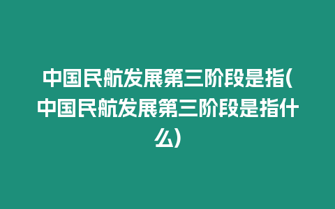 中國(guó)民航發(fā)展第三階段是指(中國(guó)民航發(fā)展第三階段是指什么)