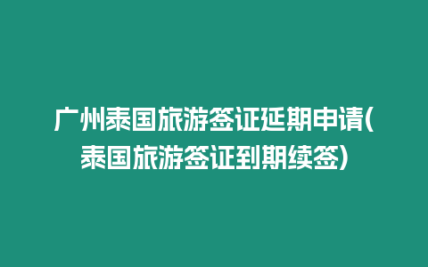 廣州泰國旅游簽證延期申請(泰國旅游簽證到期續簽)