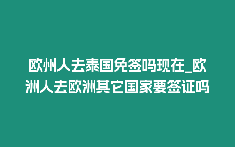 歐州人去泰國免簽嗎現在_歐洲人去歐洲其它國家要簽證嗎