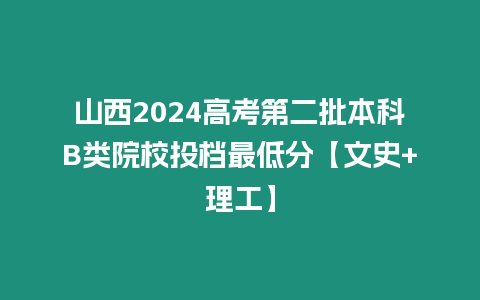 山西2024高考第二批本科B類院校投檔最低分【文史+理工】