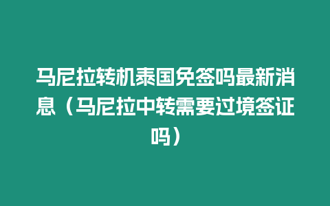 馬尼拉轉機泰國免簽嗎最新消息（馬尼拉中轉需要過境簽證嗎）