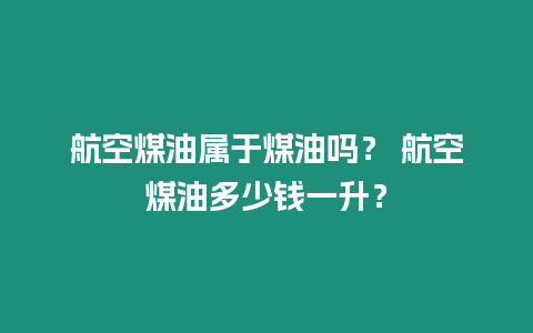 航空煤油屬于煤油嗎？ 航空煤油多少錢一升？