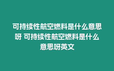 可持續性航空燃料是什么意思呀 可持續性航空燃料是什么意思呀英文