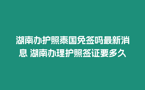 湖南辦護(hù)照泰國免簽嗎最新消息 湖南辦理護(hù)照簽證要多久